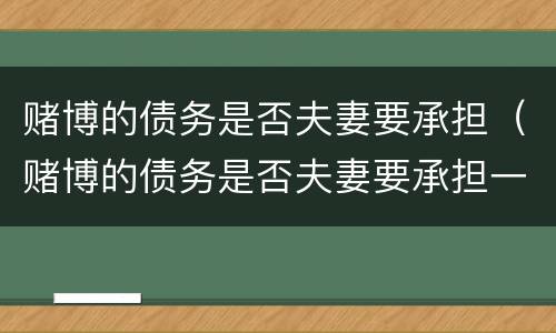 赌博的债务是否夫妻要承担（赌博的债务是否夫妻要承担一方）