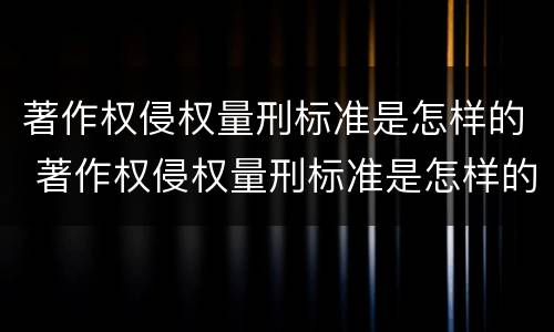 著作权侵权量刑标准是怎样的 著作权侵权量刑标准是怎样的法律规定