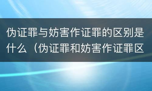 伪证罪与妨害作证罪的区别是什么（伪证罪和妨害作证罪区别）