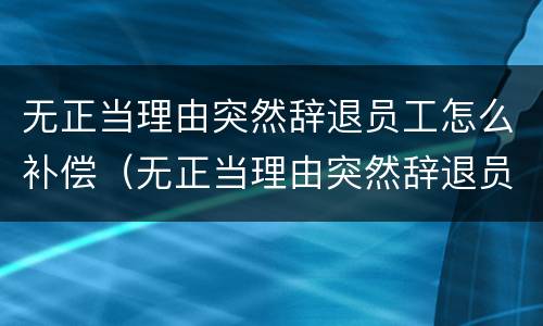 无正当理由突然辞退员工怎么补偿（无正当理由突然辞退员工怎么补偿呢）