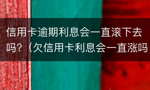 信用卡逾期利息会一直滚下去吗?（欠信用卡利息会一直涨吗?）