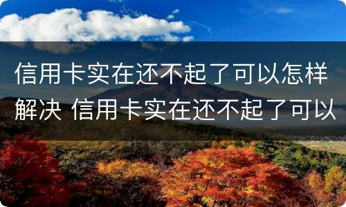 信用卡实在还不起了可以怎样解决 信用卡实在还不起了可以怎样解决呢