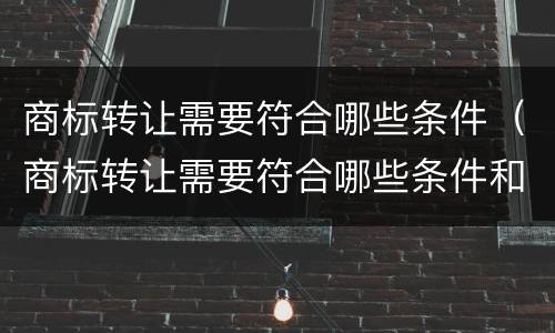 商标转让需要符合哪些条件（商标转让需要符合哪些条件和手续）