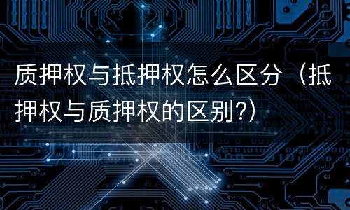 质押权与抵押权怎么区分（抵押权与质押权的区别?）