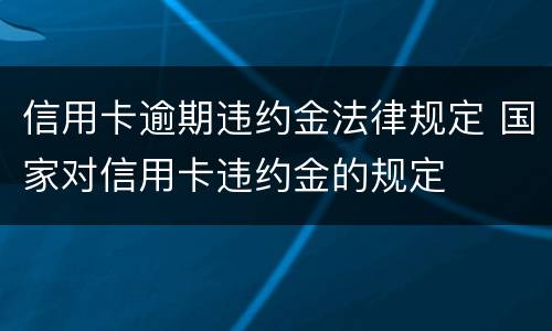 信用卡逾期违约金法律规定 国家对信用卡违约金的规定