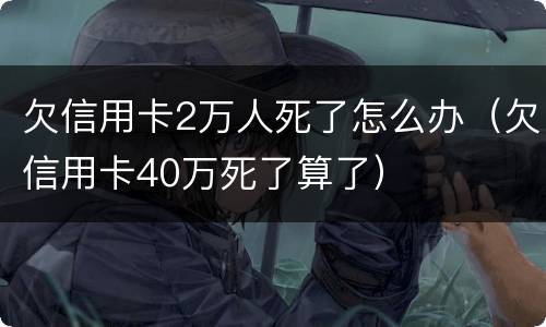 欠信用卡2万人死了怎么办（欠信用卡40万死了算了）