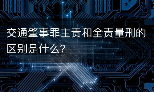 交通肇事罪主责和全责量刑的区别是什么？