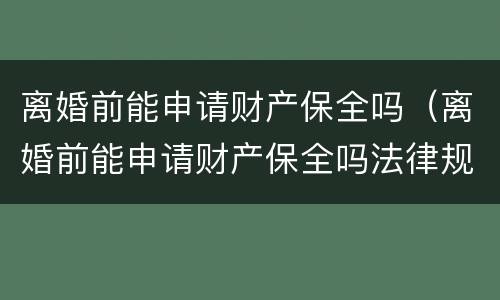 离婚前能申请财产保全吗（离婚前能申请财产保全吗法律规定）