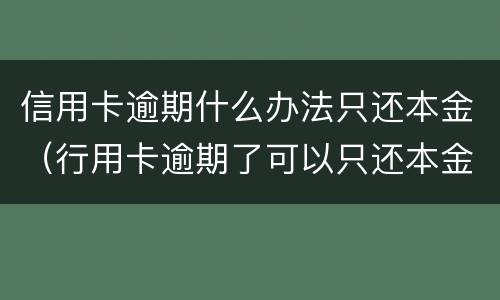 信用卡逾期什么办法只还本金（行用卡逾期了可以只还本金吗）