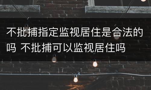 不批捕指定监视居住是合法的吗 不批捕可以监视居住吗