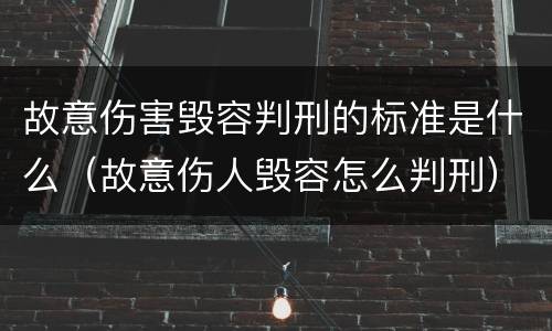 故意伤害毁容判刑的标准是什么（故意伤人毁容怎么判刑）