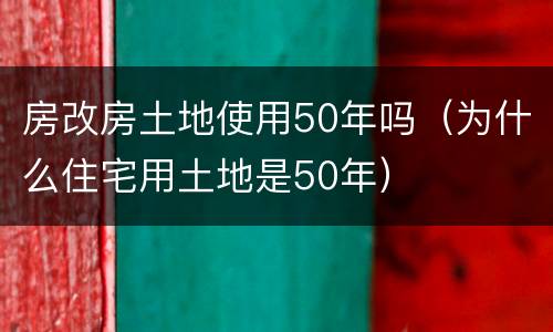 房改房土地使用50年吗（为什么住宅用土地是50年）