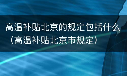 高温补贴北京的规定包括什么（高温补贴北京市规定）