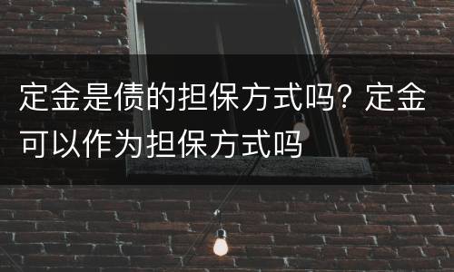 定金是债的担保方式吗? 定金可以作为担保方式吗