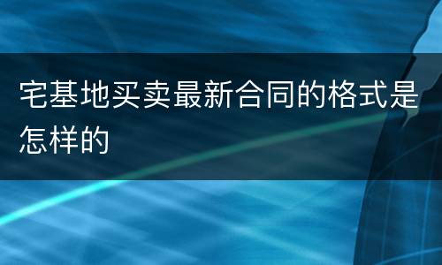 宅基地买卖最新合同的格式是怎样的