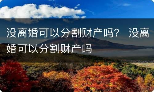 没离婚可以分割财产吗？ 没离婚可以分割财产吗