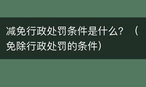 减免行政处罚条件是什么？（免除行政处罚的条件）