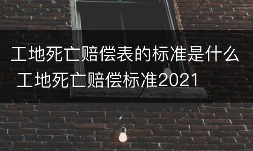 工地死亡赔偿表的标准是什么 工地死亡赔偿标准2021