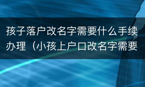 孩子落户改名字需要什么手续办理（小孩上户口改名字需要什么手续）