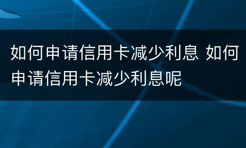 如何申请信用卡减少利息 如何申请信用卡减少利息呢