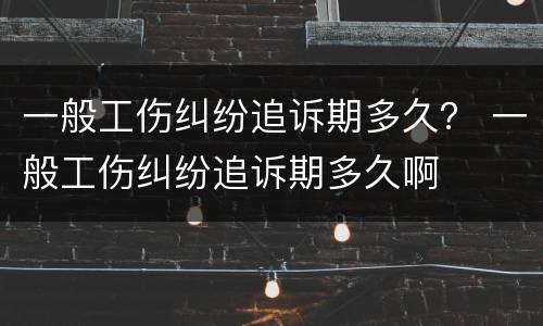 一般工伤纠纷追诉期多久？ 一般工伤纠纷追诉期多久啊