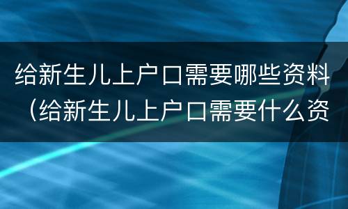 给新生儿上户口需要哪些资料（给新生儿上户口需要什么资料）