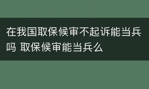 在我国取保候审不起诉能当兵吗 取保候审能当兵么