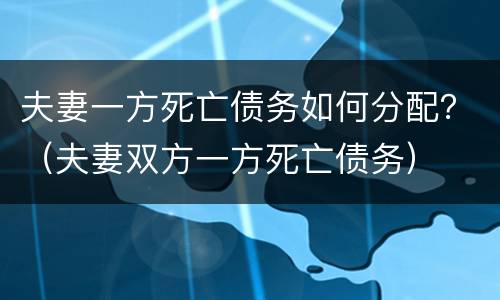 夫妻一方死亡债务如何分配？（夫妻双方一方死亡债务）