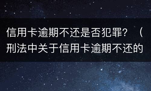 信用卡逾期不还是否犯罪？（刑法中关于信用卡逾期不还的规定）