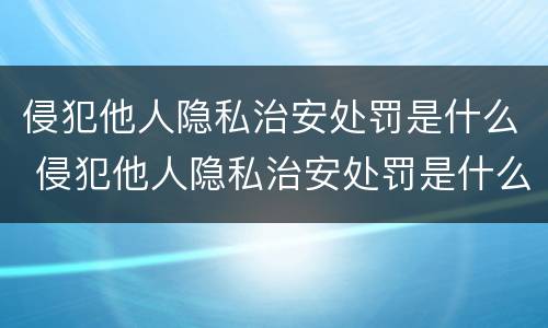 侵犯他人隐私治安处罚是什么 侵犯他人隐私治安处罚是什么罪