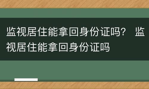 监视居住能拿回身份证吗？ 监视居住能拿回身份证吗