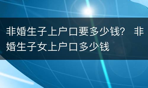 非婚生子上户口要多少钱？ 非婚生子女上户口多少钱