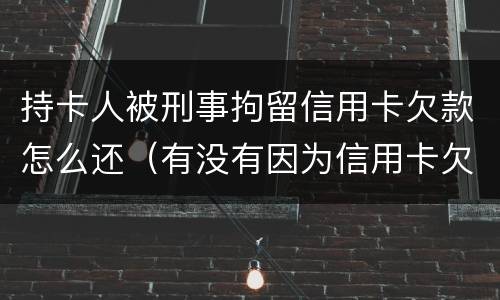 持卡人被刑事拘留信用卡欠款怎么还（有没有因为信用卡欠款被拘留的）