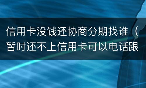 信用卡没钱还协商分期找谁（暂时还不上信用卡可以电话跟银行协商分期嘛）