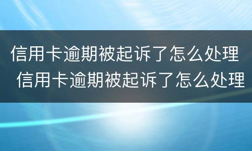 信用卡逾期被起诉了怎么处理 信用卡逾期被起诉了怎么处理最有效