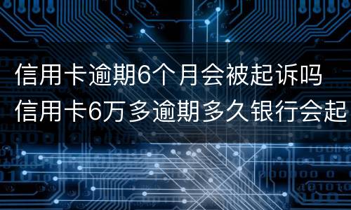 信用卡逾期6个月会被起诉吗 信用卡6万多逾期多久银行会起诉