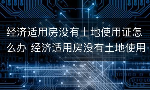 经济适用房没有土地使用证怎么办 经济适用房没有土地使用证怎么办手续