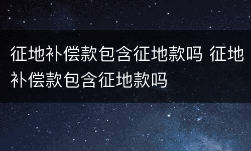 征地补偿款包含征地款吗 征地补偿款包含征地款吗