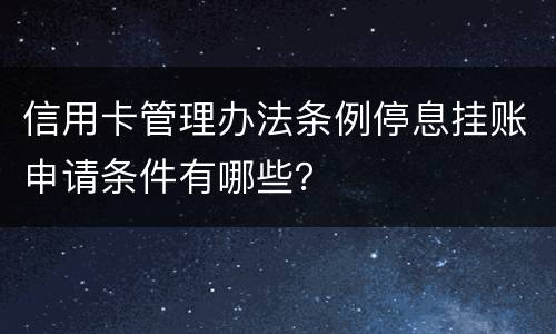 信用卡管理办法条例停息挂账申请条件有哪些？