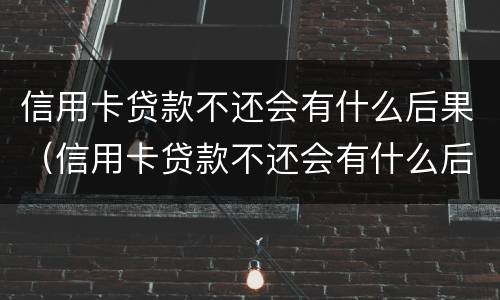 信用卡贷款不还会有什么后果（信用卡贷款不还会有什么后果嘛）