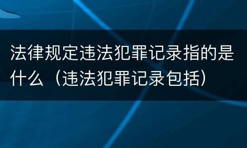 法律规定违法犯罪记录指的是什么（违法犯罪记录包括）