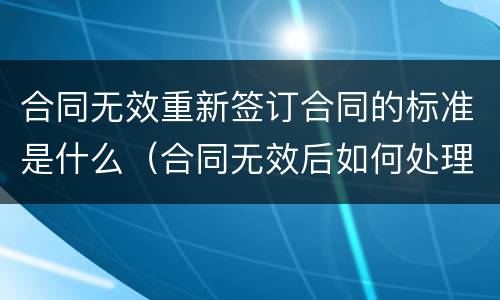 合同无效重新签订合同的标准是什么（合同无效后如何处理）