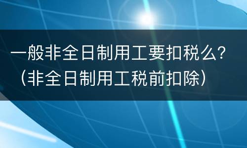 一般非全日制用工要扣税么？（非全日制用工税前扣除）