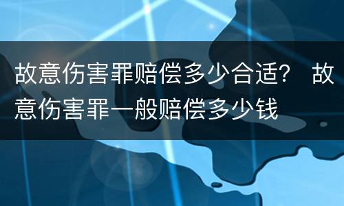 故意伤害罪赔偿多少合适？ 故意伤害罪一般赔偿多少钱