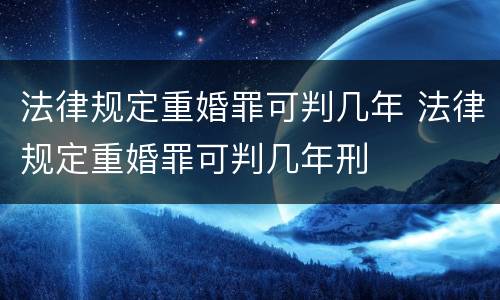 法律规定重婚罪可判几年 法律规定重婚罪可判几年刑