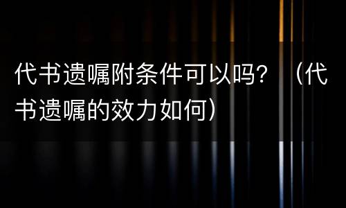 代书遗嘱附条件可以吗？（代书遗嘱的效力如何）