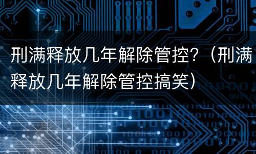 刑满释放几年解除管控?（刑满释放几年解除管控搞笑）