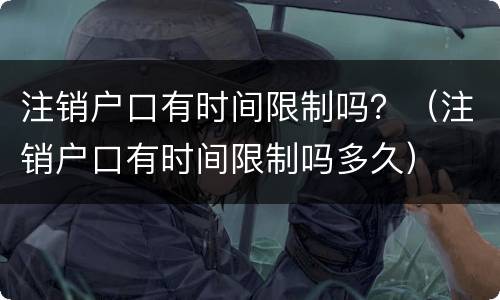 注销户口有时间限制吗？（注销户口有时间限制吗多久）