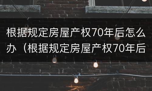 根据规定房屋产权70年后怎么办（根据规定房屋产权70年后怎么办手续）