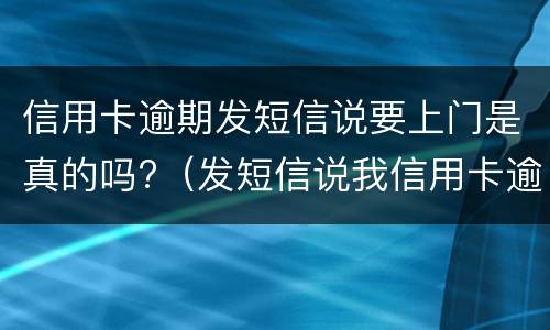 信用卡逾期发短信说要上门是真的吗?（发短信说我信用卡逾期了说要上门是真的吗）